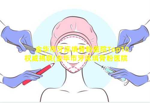 金华市牙床填骨粉医院Top10权威揭晓(金华市牙床填骨粉医院top10权 🦟 威揭晓)